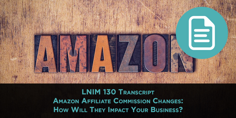 LNIM 130 Transcript: Amazon Affiliate Commission Changes