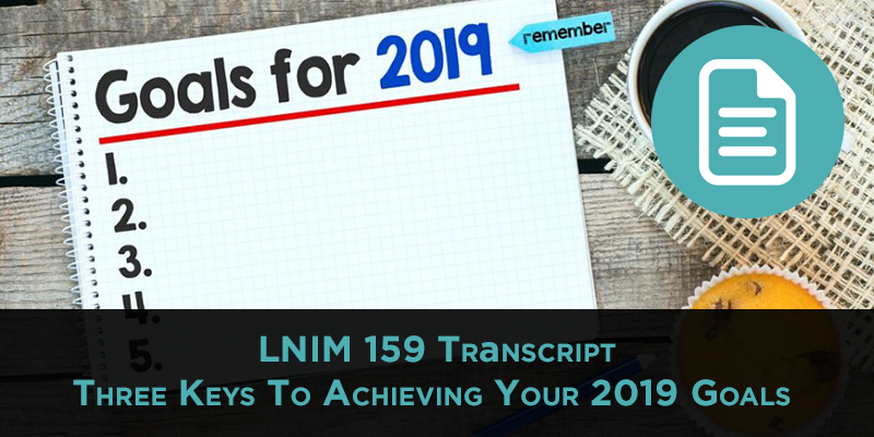 LNIM 159 Transcript: Keys to Achieving Your Goals in 2019